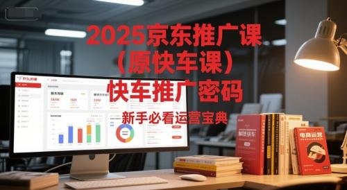 2025京东推广课（原快车课）解锁京东快车推广密码，新手必看运营宝典-三零资源