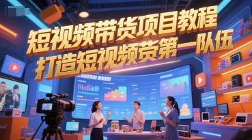 短视频带货项目教程,打造短视频带货第一队伍-三零资源