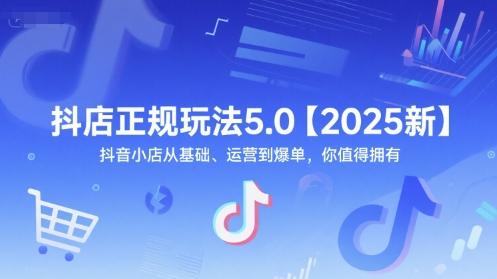 抖店正规玩法5.0【2025新】抖音小店从基础、运营到爆单,你值得拥有-三零资源