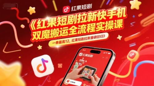 红果短剧拉新快手手机双魔法搬运全流程实操课,一单最高12,红果短剧拉新重磅回归-三零资源