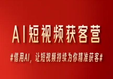 AI短视频获客营，借用AI，让短视频持续为你精准获客-三零资源