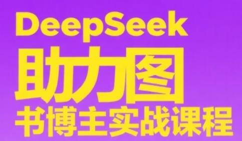 DeepSeek助力图书博主实战课，从0到1搭建账号、爆款选品逻辑、多维度内容制作技巧-三零资源