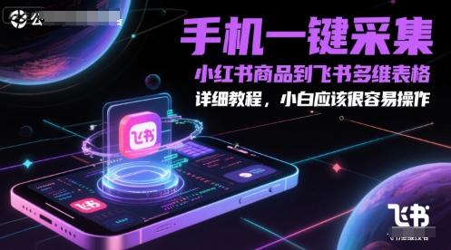 手机一键采集小红书商品到飞书多维表格,详细教程,小白应该很容易操作-三零资源
