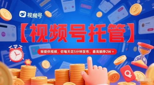【视频号托管 】我提供视频，你每天花5分钟发布，最高躺挣2W+【揭秘】-三零资源