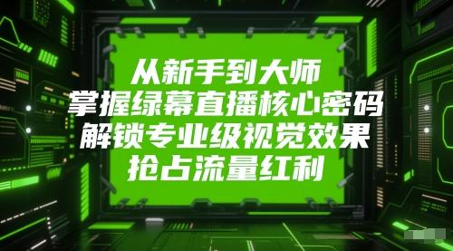 从新手到大师,掌握绿幕直播核心密码,解锁专业级视觉效果,抢占流量红利-三零资源