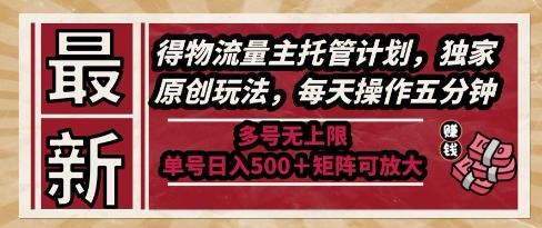 最新得物流量主托管计划,独家原创玩法,每天操作五分钟,多号无上限,单号日入5张+矩阵可放大【揭秘】-三零资源