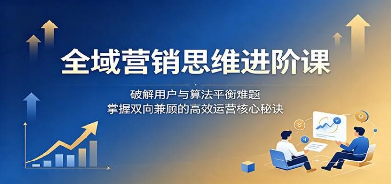 全域营销思维进阶课:破解用户与算法平衡难题,掌握双向兼顾的高效运营核心秘诀-三零资源