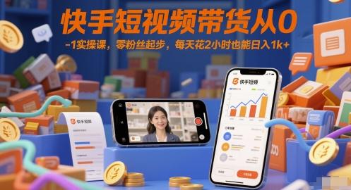 快手短视频带货从0-1实操课，零粉丝起步，每天花2小时也能日入1k+-三零资源
