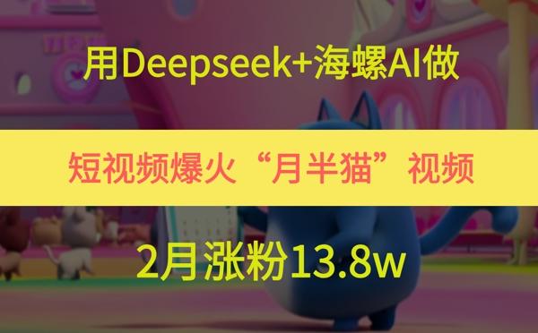 用Deepseek+海螺AI做短视频爆火“月半猫”视频,2月涨粉13.8w-三零资源