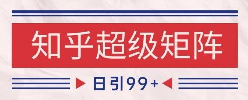 知乎超级矩阵玩法引流高质量精准粉SEO覆盖,日变现1k+【揭秘】-三零资源
