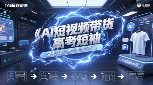 AI短视频带货高考短袖爆款解析制作全流程-三零资源