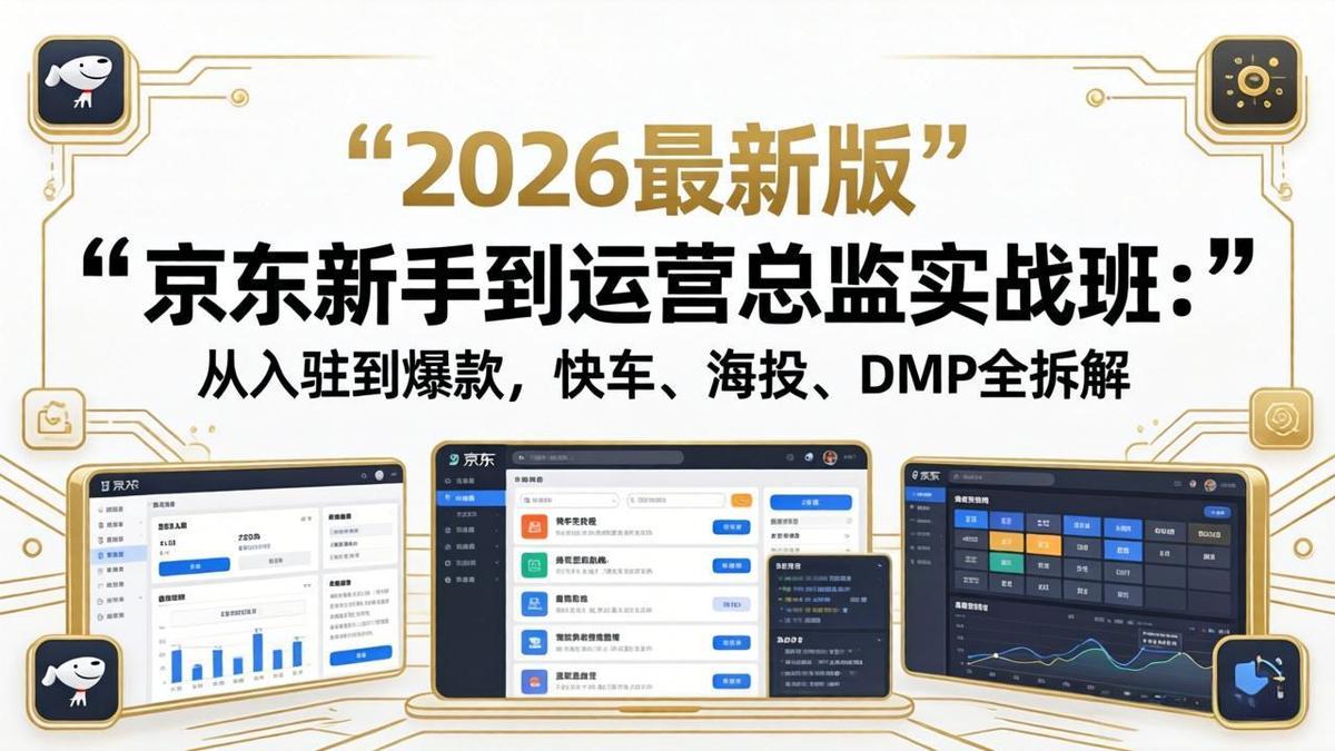 京东新手到运营总监实战班:从入驻到爆款,快车、海投、DMP全拆解,2026最新版