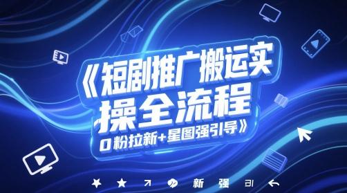 短剧推广搬运实操全流程，0粉拉新+星图强引导-三零资源