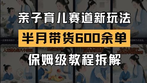 AI亲子育儿赛道新玩法,新号半个月带货600多单,保姆级教程拆解-三零资源