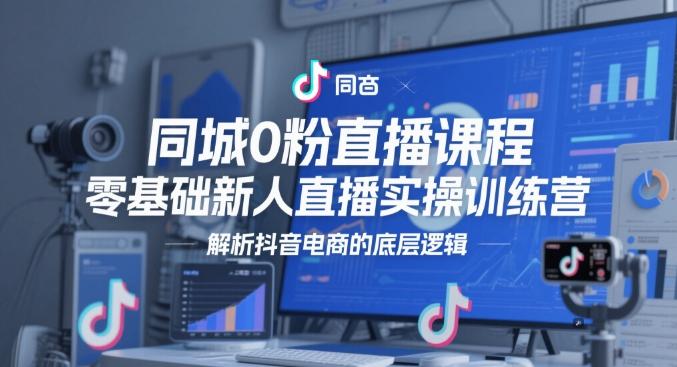 同城0粉直播课程,零基础新人直播实操训练营,解析抖音电商的底层逻辑-三零资源