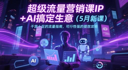 超级流量营销课IP+AI搞定生意(5月新课)干货十足的流量指南,可行性强的提效攻略-三零资源