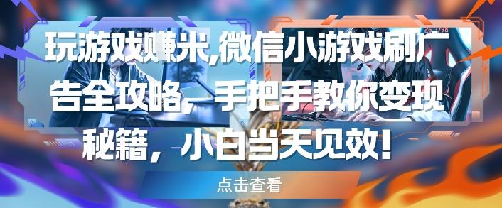 玩游戏挣米,微信小游戏刷广告全攻略,手把手教你变现秘籍,小白当天见效-三零资源