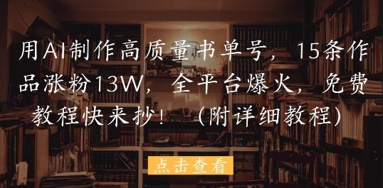 用AI制作高质量书单号,15条作品涨粉13W,全平台爆火,免费教程快来抄(附详细教程)-三零资源
