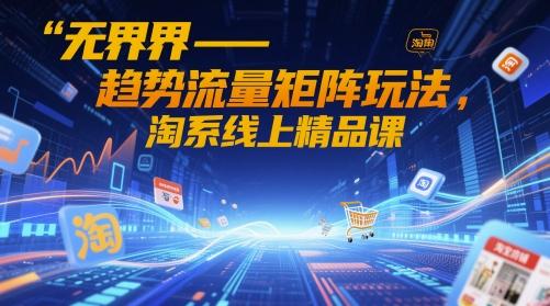 无界-趋势流量矩阵玩法,淘系线上精品课-三零资源