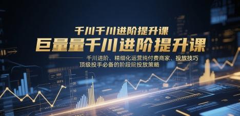 巨量千川进阶提升课，千川进阶、精细化运营纯付费商家、投放技巧、顶级投手必备的阶段性投放策略-三零资源