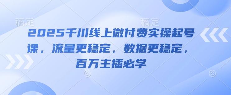 2025千川线上微付费实操起号课,流量更稳定,数据更稳定,百万主播必学-三零资源