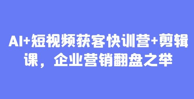 AI+短视频获客快训营+剪辑课,企业营销翻盘之举-三零资源