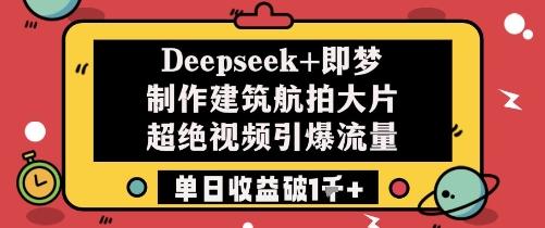 Deepseek+即梦制作建筑航拍大片超绝视频引爆流量单日收益破1k+-三零资源