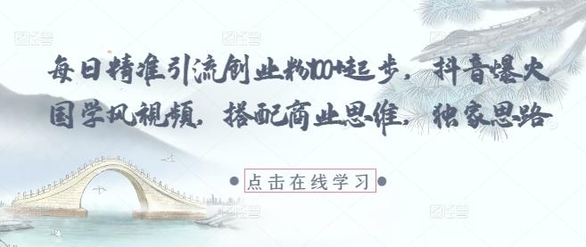 每日精准引流创业粉100+起步，抖音爆火国学风视频，搭配商业思维，独家思路-三零资源