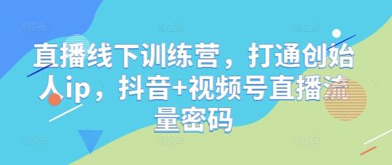 直播线下训练营,打通创始人ip,抖音+视频号直播流量密码-三零资源