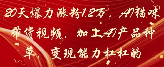 20天爆力涨粉1.2W,AI猫咪带货视频,加上AI产品种草,变现能力杠杠的-三零资源