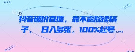 抖音破价直播,靠不露脸读稿子, 日入多张,100%起号-三零资源
