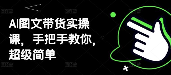 AI图文带货实操课,手把手教你,超级简单-三零资源