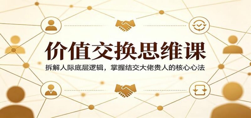 价值交换思维课:拆解人际底层逻辑,掌握结交大佬贵人的核心心法