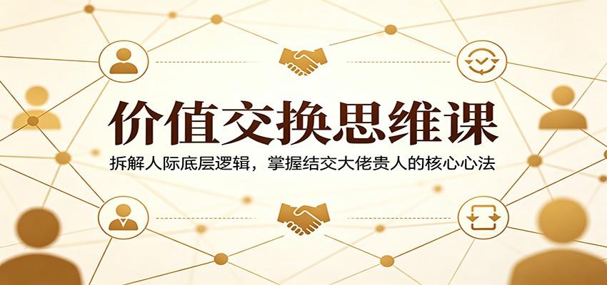 价值交换思维课:拆解人际底层逻辑,掌握结交大佬贵人的核心心法