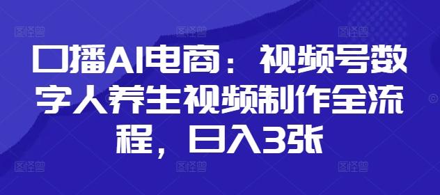 口播AI电商:视频号数字人养生视频制作全流程,日入3张-三零资源