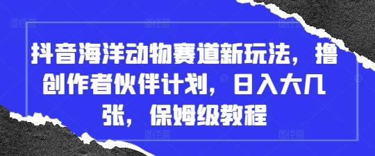 抖音海洋动物赛道新玩法,撸创作者伙伴计划,日入大几张,保姆级教程-三零资源
