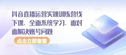 抖音直播运营实操训练营线下课,全面系统学习,面对面解决账号问题-三零资源