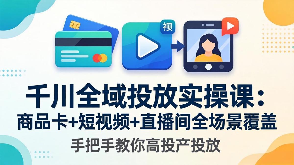 千川全域投放实操课-更新4月30:商品卡+短视频+直播间全场景覆盖,手把手教你高投产投放