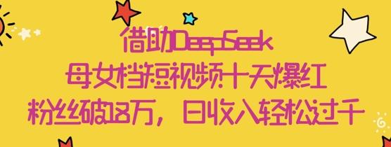 借助DeepSeek,母女档短视频十天爆红,粉丝破18W,日收入轻松几张-三零资源