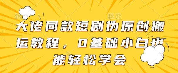 大佬同款短剧伪原创搬运方法，0基础小白也能轻松学会-三零资源