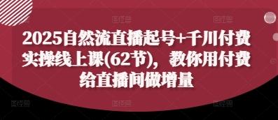 2025自然流直播起号+千川付费实操线上课(62节),教你用付费给直播间做增量-三零资源
