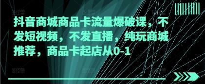 抖音商城商品卡流量爆破课,不发短视频,不发直播,纯玩商城推荐,商品卡起店从0-1-三零资源