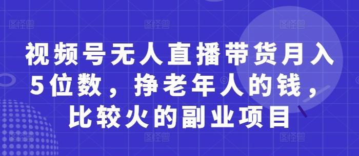 视频号无人直播带货月入5位数,挣老年人的钱,比较火的副业项目-三零资源