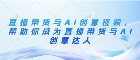 直播带货与AI创意视频,帮助你成为直播带货与AI创意达人-三零资源