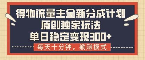 得物流量主全新分成计划模式,原创独家玩法,每天十分钟,躺挣模式,单日稳定变现3张+【揭秘】-三零资源