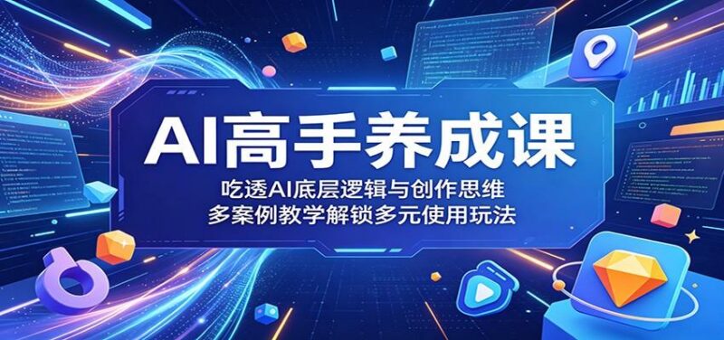 AI高手养成课：吃透AI底层逻辑与创作思维，多案例教学解锁多元使用玩法