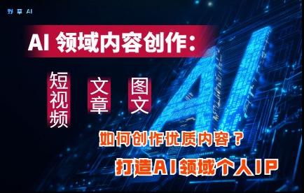 AI领域内容创作:高效创作短视频、文章、图文三大板块内容,打造AI领域个人IP-三零资源