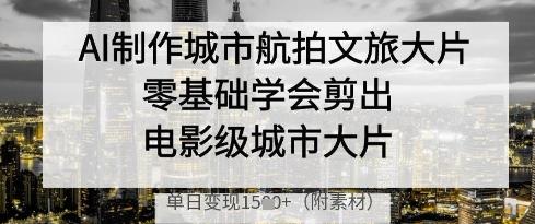 AI制作城市航拍文旅大片,零基础学会剪出电影级城市大片,单日变现多张-三零资源