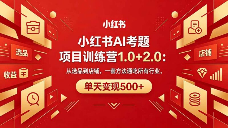 黄岛主小红书AI考题项目训练营1.0+2.0:从选品到店铺,一套方法通吃所有行业,单天变现500+-三零资源