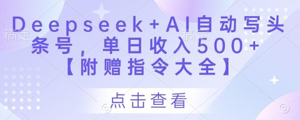 Deepseek+AI自动写头条号,单日收入500+ 【附赠指令大全】-三零资源